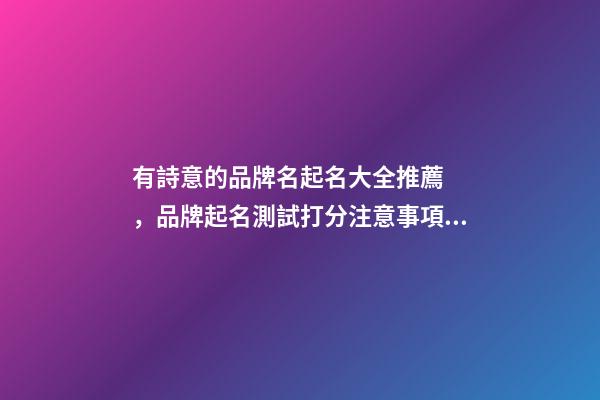 有詩意的品牌名起名大全推薦，品牌起名測試打分注意事項？